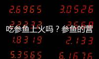 吃参鱼上火吗？参鱼的营养价值有哪些