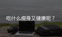 吃什么瘦身又健康呢？
