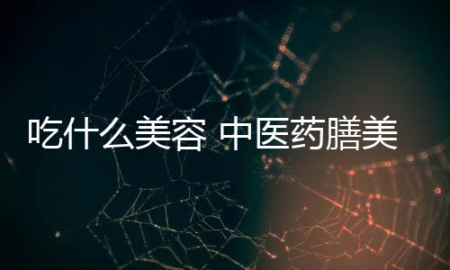 吃什么美容 中医药膳美容养颜