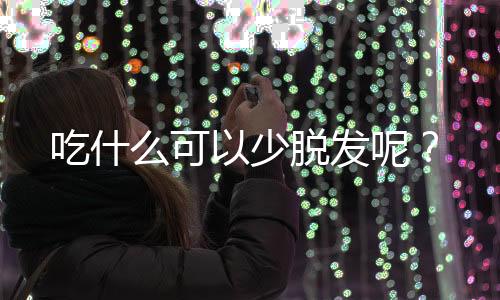 吃什么可以少脱发呢？