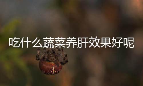 吃什么蔬菜养肝效果好呢