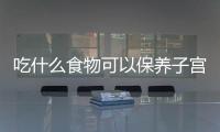 吃什么食物可以保养子宫和卵巢呢