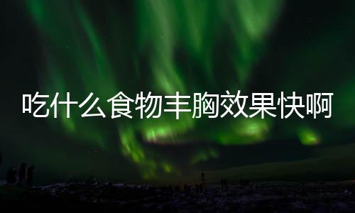 吃什么食物丰胸效果快啊?