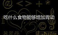 吃什么食物能够增加胃动力