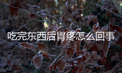 吃完东西后胃疼怎么回事