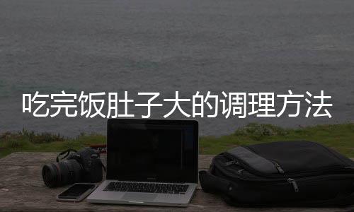 吃完饭肚子大的调理方法