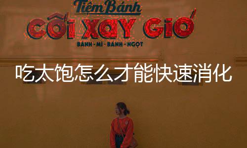 吃太饱怎么才能快速消化？