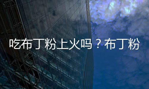 吃布丁粉上火吗？布丁粉的营养价值有哪些