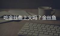 吃金丝鱼上火吗？金丝鱼的营养价值有哪些
