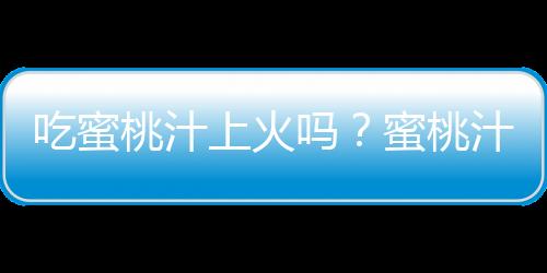 吃蜜桃汁上火吗?蜜桃汁的营养价值有哪些