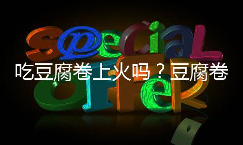 吃豆腐卷上火吗?豆腐卷的营养价值有哪些
