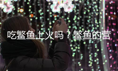 吃鳘鱼上火吗?鳘鱼的营养价值有哪些