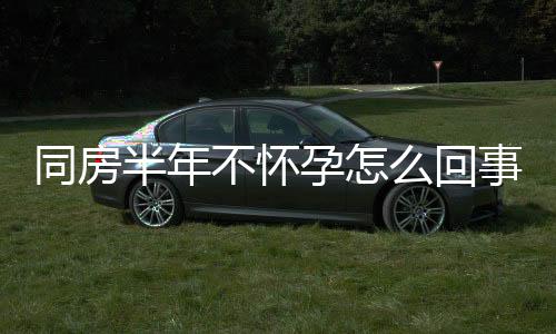 同房半年不怀孕怎么回事