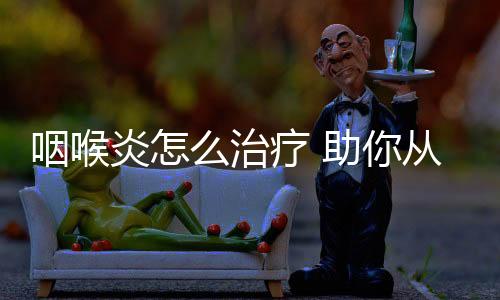 咽喉炎怎么治疗 助你从此远离食欲不振