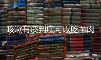 咳嗽有痰到底可以吃羊肉吗