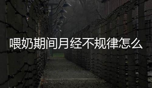 喂奶期间月经不规律怎么回事