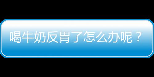 喝牛奶反胃了怎么办呢？