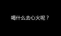 喝什么去心火呢？