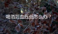 喝酒后血压低怎么办？