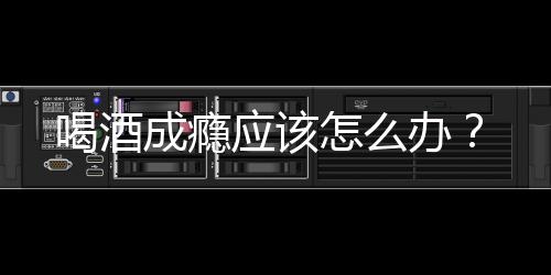 喝酒成瘾应该怎么办?