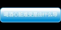 喝酒心脏难受是由什么导致的