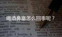 喝酒鼻塞怎么回事呢？