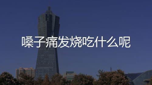 嗓子痛发烧吃什么呢