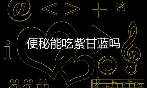 便秘能吃紫甘蓝吗