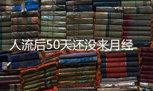 人流后50天还没来月经是什么原因