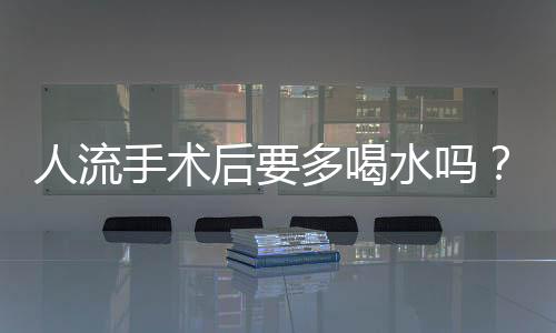 人流手术后要多喝水吗？