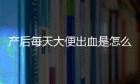 产后每天大便出血是怎么回事