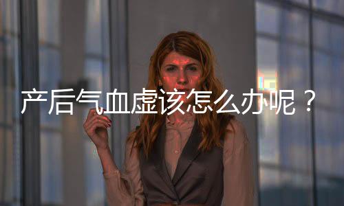 产后气血虚该怎么办呢？