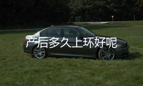 产后多久上环好呢