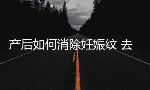 产后如何消除妊娠纹 去妊娠纹的产品
