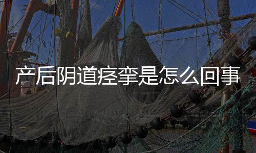 产后阴道痉挛是怎么回事？