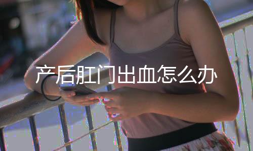 产后肛门出血怎么办