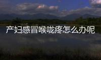 产妇感冒喉咙疼怎么办呢