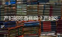 产妇能吃香蕉吗？产妇吃香蕉的做法