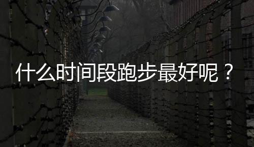 什么时间段跑步最好呢？