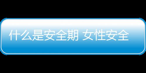 什么是安全期 女性安全期如何计算