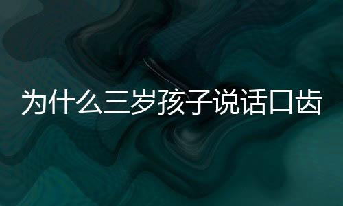 为什么三岁孩子说话口齿不清？