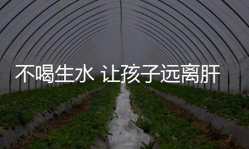 不喝生水 让孩子远离肝炎