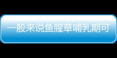 一般来说鱼腥草哺乳期可以吃吗