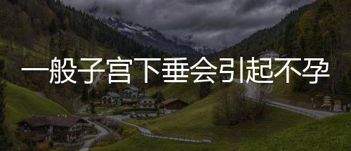 一般子宫下垂会引起不孕吗