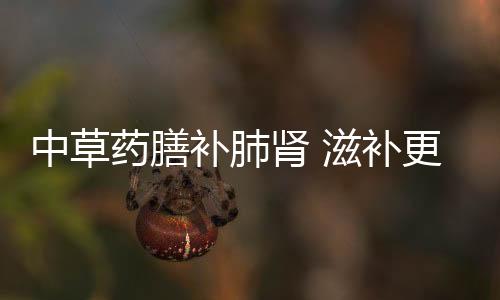 中草药膳补肺肾 滋补更有用！