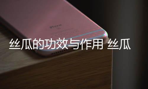 丝瓜的功效与作用 丝瓜的常见吃法