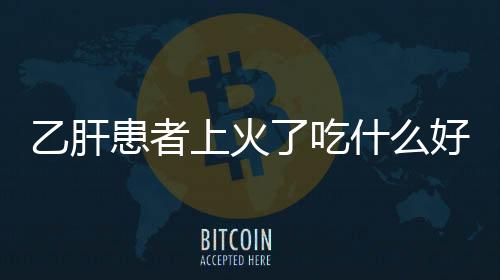 乙肝患者上火了吃什么好？吃什么降肝火？
