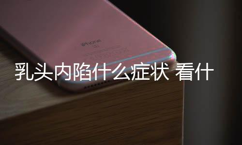 乳头内陷什么症状 看什么科呢