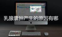 乳腺囊肿产生的原因有哪些？