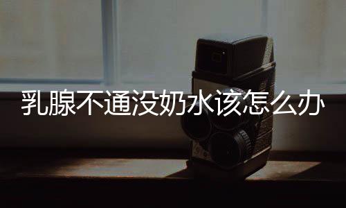 乳腺不通没奶水该怎么办